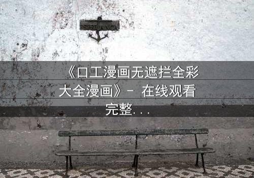 《口工漫画无遮拦全彩大全漫画》- 在线观看完整无删 - 揭开禁忌之恋的终极秘密