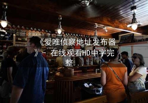 《爱唯侦察地址发布器》- 在线观看HD中字完整无删 - 揭开数字迷局中的致命真相