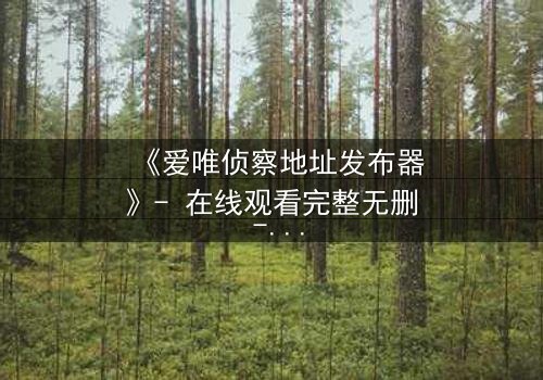 《爱唯侦察地址发布器》- 在线观看完整无删 - 揭开数字迷局背后的致命秘密