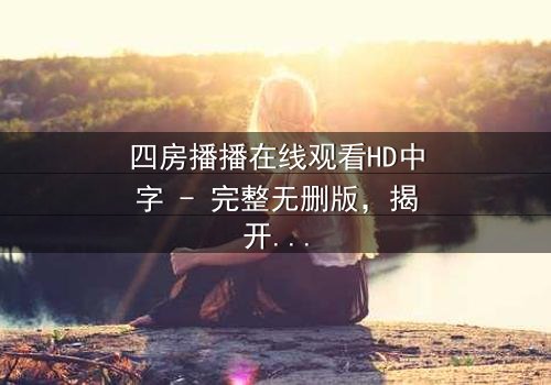四房播播在线观看HD中字 - 完整无删版,揭开家族隐秘的终极诱惑