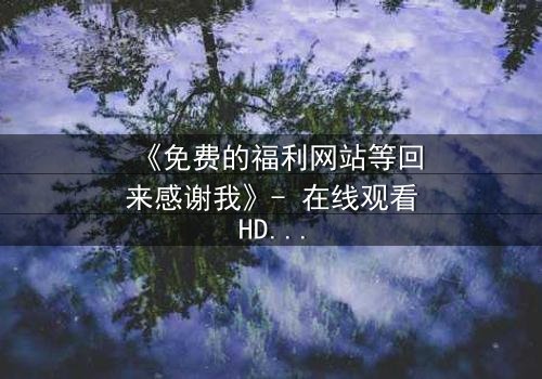 《免费的福利网站等回来感谢我》- 在线观看HD中字 - 当虚拟馈赠引爆真实危机