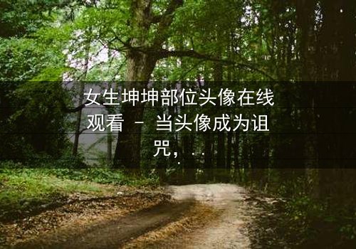 女生坤坤部位头像在线观看 - 当头像成为诅咒,谁能逃脱?