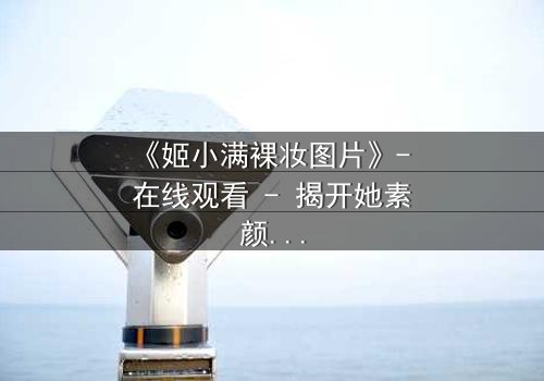 《姬小满裸妆图片》- 在线观看 - 揭开她素颜背后的惊天秘密