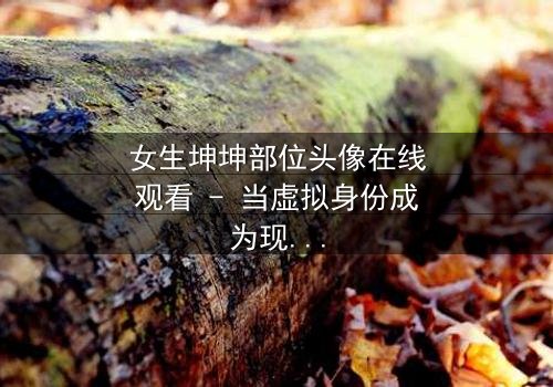 女生坤坤部位头像在线观看 - 当虚拟身份成为现实枷锁,她如何挣脱?