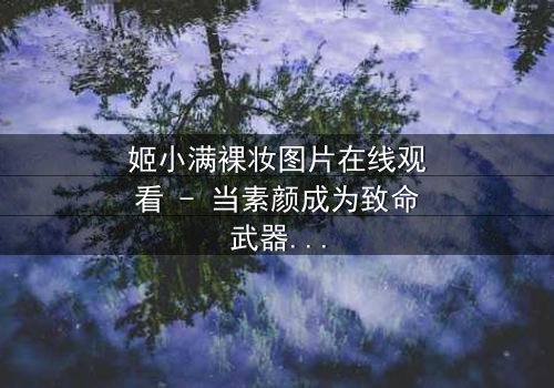 姬小满裸妆图片在线观看 - 当素颜成为致命武器,谁能看透她的伪装?