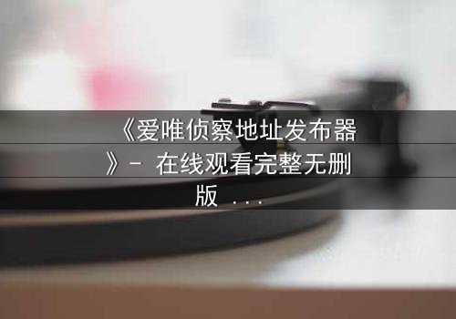 《爱唯侦察地址发布器》- 在线观看完整无删版 - 揭开真相的致命诱惑