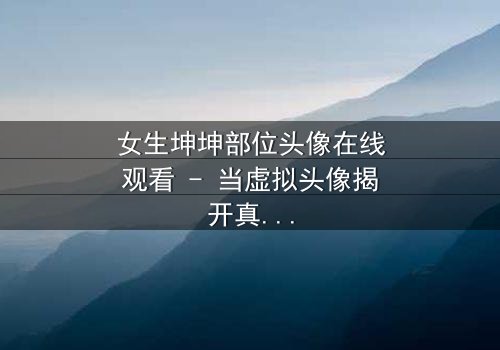 女生坤坤部位头像在线观看 - 当虚拟头像揭开真实身份的秘密