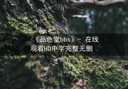 《品色堂bbs》- 在线观看HD中字完整无删 - 揭开网络背后的致命秘密