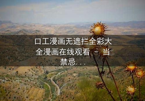 口工漫画无遮拦全彩大全漫画在线观看 - 当禁忌欲望撕裂现实,谁能全身而退?