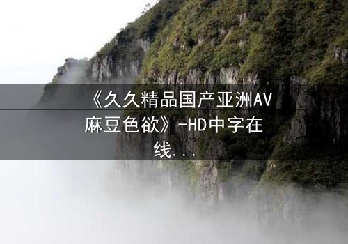 《久久精品国产亚洲AV麻豆色欲》-HD中字在线观看 - 第7集完整无删