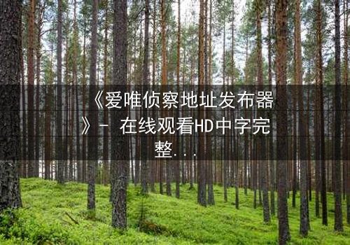 《爱唯侦察地址发布器》- 在线观看HD中字完整无删 - 揭开数字迷局中的致命真相