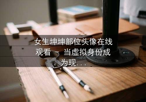 女生坤坤部位头像在线观看 - 当虚拟身份成为现实枷锁,她如何挣脱?