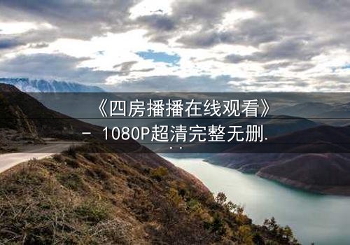 《四房播播在线观看》- 1080P超清完整无删 - 揭开豪门背后的致命秘密