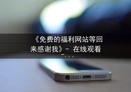 《免费的福利网站等回来感谢我》- 在线观看 - 当虚拟馈赠引爆现实风暴