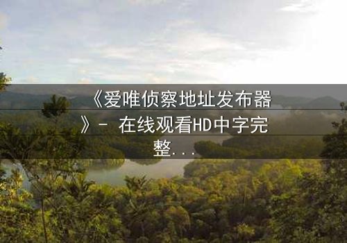 《爱唯侦察地址发布器》- 在线观看HD中字完整无删 - 揭开真相的致命陷阱