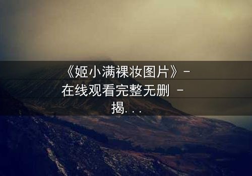 《姬小满裸妆图片》- 在线观看完整无删 - 揭开她素颜背后的惊天秘密