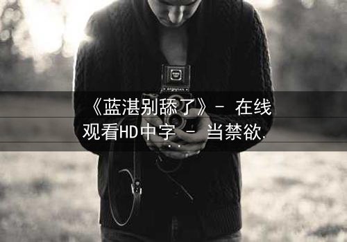 《蓝湛别舔了》- 在线观看HD中字 - 当禁欲仙君失控舔舐,禁忌之恋引爆全网!