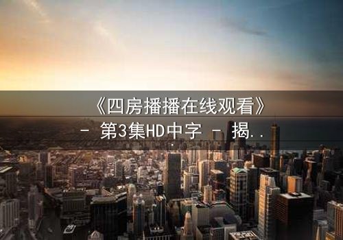 《四房播播在线观看》- 第3集HD中字 - 揭露豪门背后的致命秘密