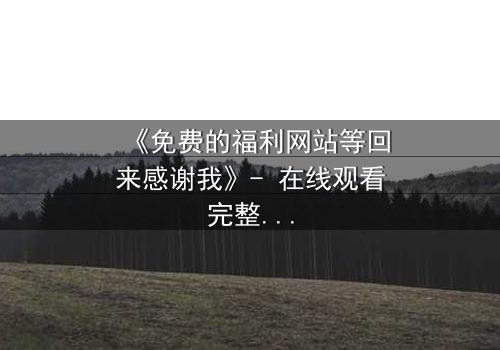 《免费的福利网站等回来感谢我》- 在线观看完整无删 - 当善意成为陷阱,谁在暗中操控一切?