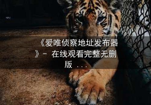 《爱唯侦察地址发布器》- 在线观看完整无删版 - 一场数字追踪的生死博弈