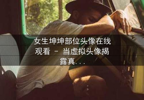 女生坤坤部位头像在线观看 - 当虚拟头像揭露真实身份,谁在背后操控一切?