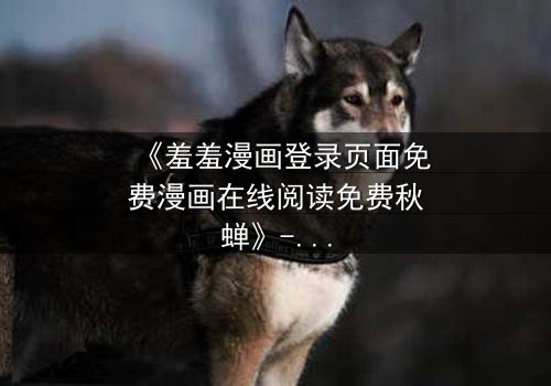 《羞羞漫画登录页面免费漫画在线阅读免费秋蝉》- 第3集在线观看 - 揭开隐藏的真相与救赎之路