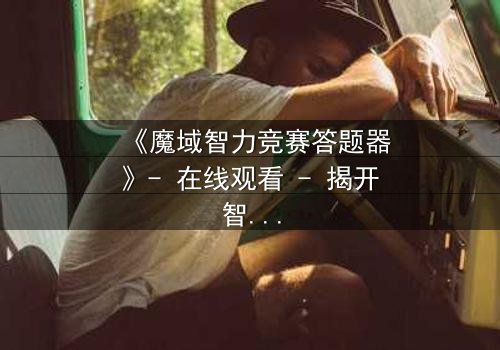 《魔域智力竞赛答题器》- 在线观看 - 揭开智力竞赛背后的致命陷阱