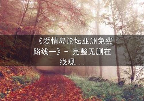 《爱情岛论坛亚洲免费路线一》- 完整无删在线观看 - 当爱情与背叛交织的致命游戏