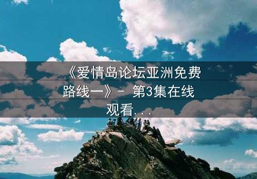 《爱情岛论坛亚洲免费路线一》- 第3集在线观看 - 当爱情与背叛交织的致命抉择