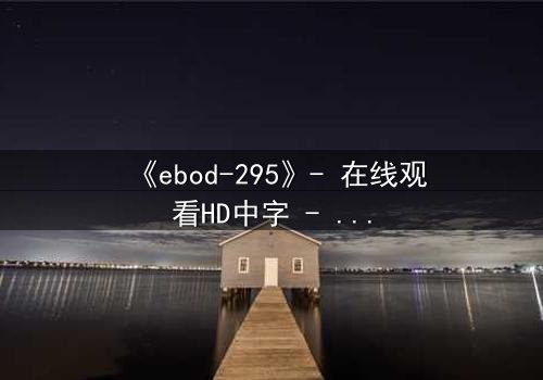 《ebod-295》- 在线观看HD中字 - 当禁忌之恋遇上致命背叛