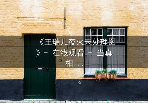 《王瑞儿夜火未处理图》- 在线观看 - 当真相在火焰中燃烧,你敢直面吗?