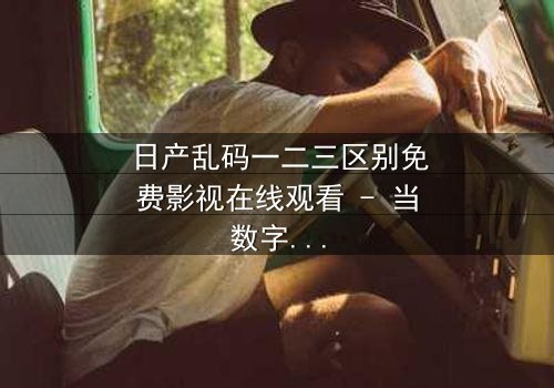 日产乱码一二三区别免费影视在线观看 - 当数字代码成为生死密钥,你能破解几层真相?