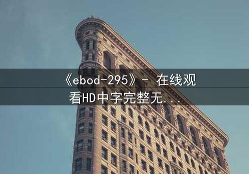 《ebod-295》- 在线观看HD中字完整无删 - 当欲望与背叛交织,谁能全身而退?