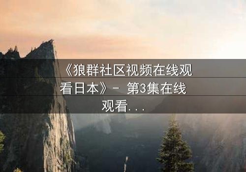 《狼群社区视频在线观看日本》- 第3集在线观看 - 揭开人性与忠诚的终极考验