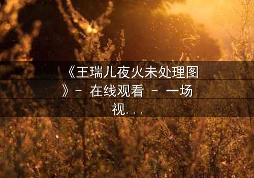 《王瑞儿夜火未处理图》- 在线观看 - 一场视觉与心理的极限博弈