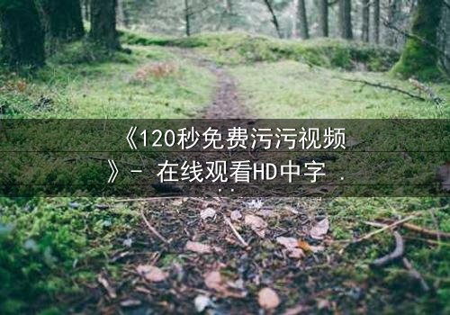 《120秒免费污污视频》- 在线观看HD中字 - 一场禁忌之恋的终极考验