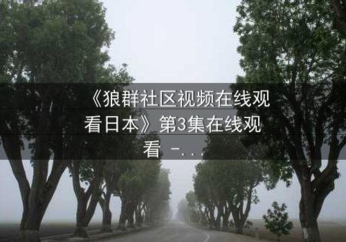 《狼群社区视频在线观看日本》第3集在线观看 - 当忠诚与背叛交织,谁能逃出黑暗的漩涡?