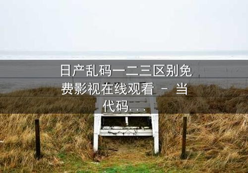 日产乱码一二三区别免费影视在线观看 - 当代码错乱成为生存的唯一钥匙