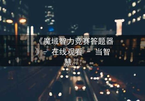 《魔域智力竞赛答题器》- 在线观看 - 当智慧成为唯一武器