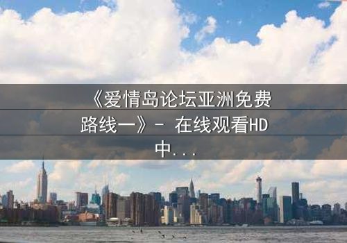 《爱情岛论坛亚洲免费路线一》- 在线观看HD中字 - 当爱情与背叛交织,谁能全身而退?