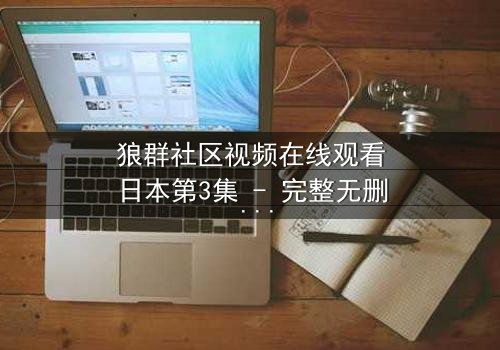 狼群社区视频在线观看日本第3集 - 完整无删 - 揭开人性与科技的终极博弈