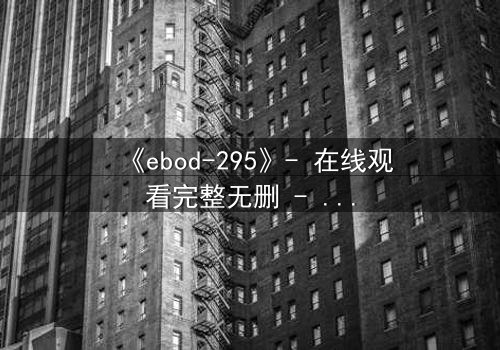 《ebod-295》- 在线观看完整无删 - 当禁忌之恋引爆家族风暴