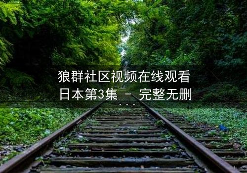 狼群社区视频在线观看日本第3集 - 完整无删 - 揭开人性与科技的终极博弈