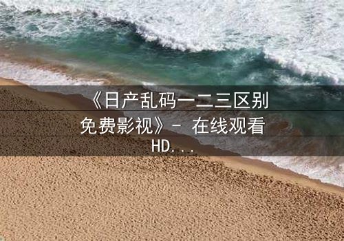 《日产乱码一二三区别免费影视》- 在线观看HD中字 - 当代码错乱改写命运