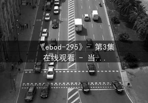 《ebod-295》- 第3集在线观看 - 当禁忌之恋遇上致命背叛
