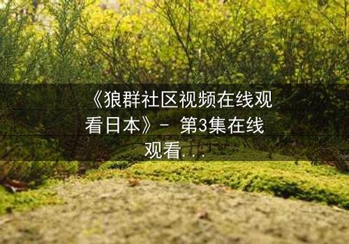 《狼群社区视频在线观看日本》- 第3集在线观看 - 揭开人性与生存的终极考验