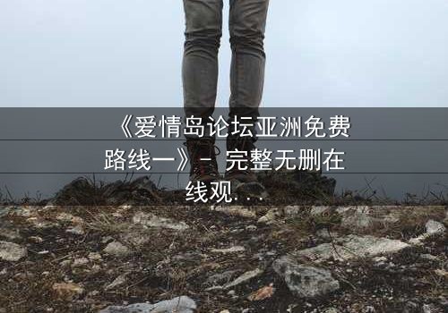 《爱情岛论坛亚洲免费路线一》- 完整无删在线观看 - 当禁忌之恋遇上致命背叛