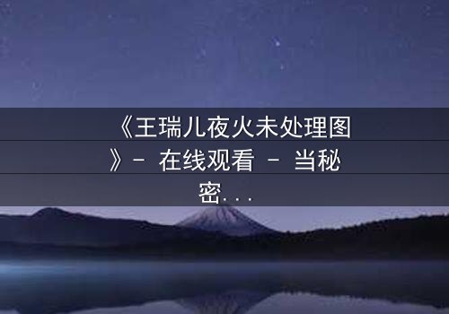 《王瑞儿夜火未处理图》- 在线观看 - 当秘密火焰点燃,真相能否被掩盖?