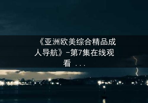 《亚洲欧美综合精品成人导航》-第7集在线观看 - 1080P超清完整无删
