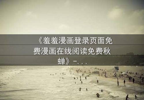 《羞羞漫画登录页面免费漫画在线阅读免费秋蝉》- 完整无删在线观看 - 揭开隐藏的真相与救赎